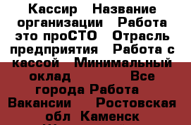 Кассир › Название организации ­ Работа-это проСТО › Отрасль предприятия ­ Работа с кассой › Минимальный оклад ­ 22 000 - Все города Работа » Вакансии   . Ростовская обл.,Каменск-Шахтинский г.